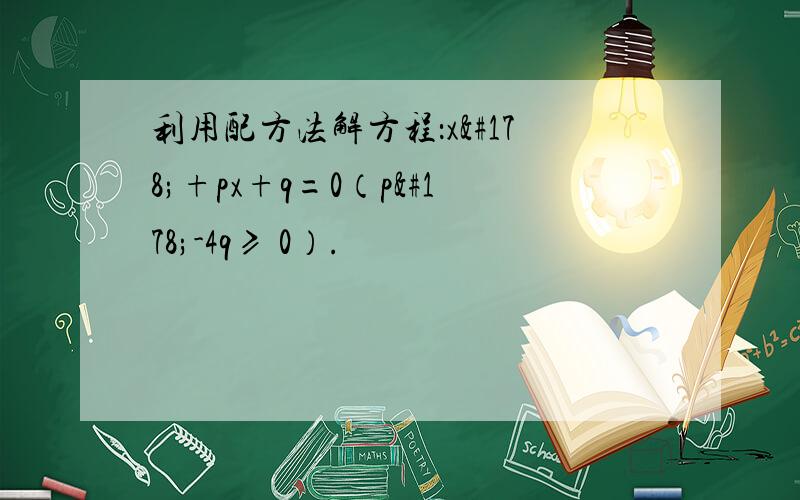 利用配方法解方程：x²+px+q=0（p²-4q≥ 0）.