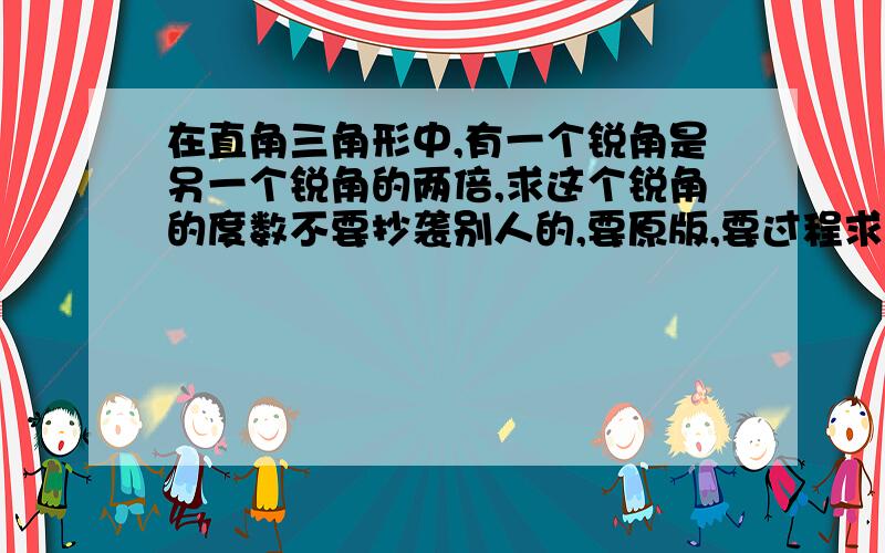 在直角三角形中,有一个锐角是另一个锐角的两倍,求这个锐角的度数不要抄袭别人的,要原版,要过程求小的角