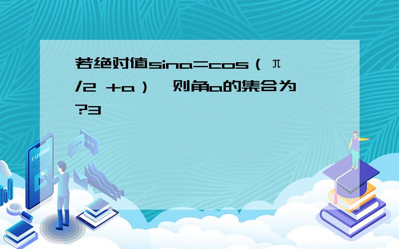若绝对值sina=cos（π/2 +a）,则角a的集合为?3