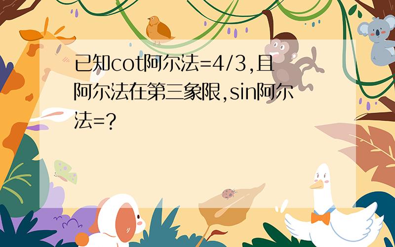 已知cot阿尔法=4/3,且阿尔法在第三象限,sin阿尔法=?