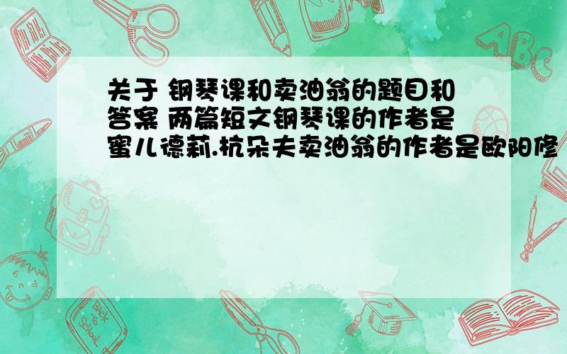 关于 钢琴课和卖油翁的题目和答案 两篇短文钢琴课的作者是蜜儿德莉.杭朵夫卖油翁的作者是欧阳修