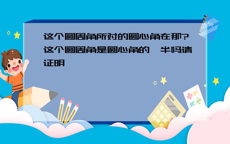 这个圆周角所对的圆心角在那?这个圆周角是圆心角的一半吗请证明