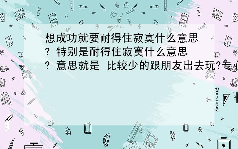 想成功就要耐得住寂寞什么意思? 特别是耐得住寂寞什么意思? 意思就是 比较少的跟朋友出去玩?专心投入?