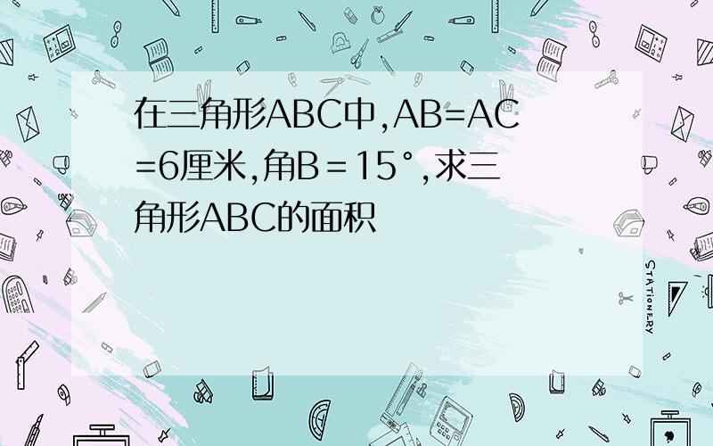 在三角形ABC中,AB=AC=6厘米,角B＝15°,求三角形ABC的面积