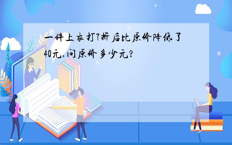 一件上衣打7折后比原价降低了40元,问原价多少元?