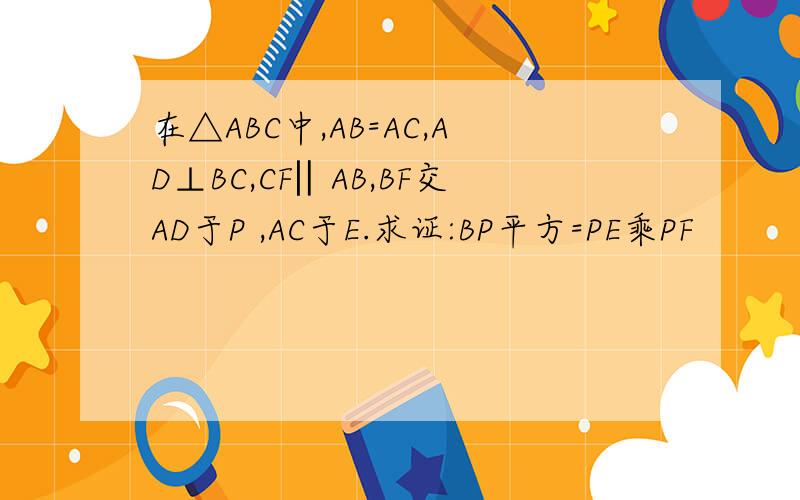 在△ABC中,AB=AC,AD⊥BC,CF‖AB,BF交AD于P ,AC于E.求证:BP平方=PE乘PF