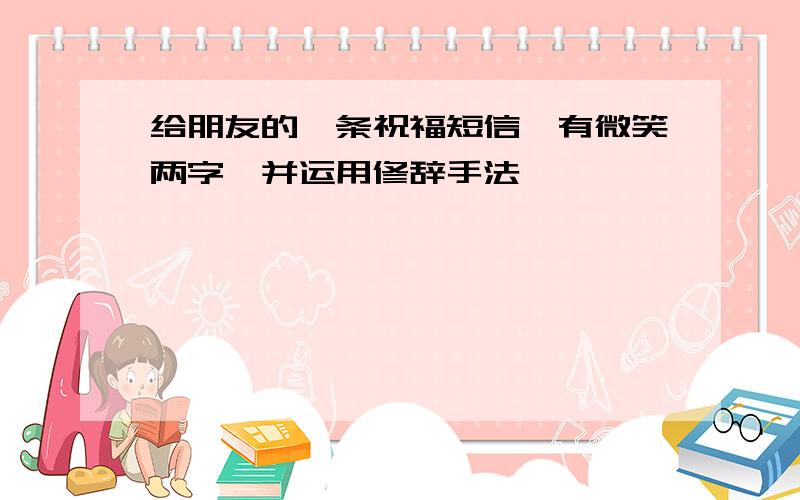 给朋友的一条祝福短信,有微笑两字,并运用修辞手法