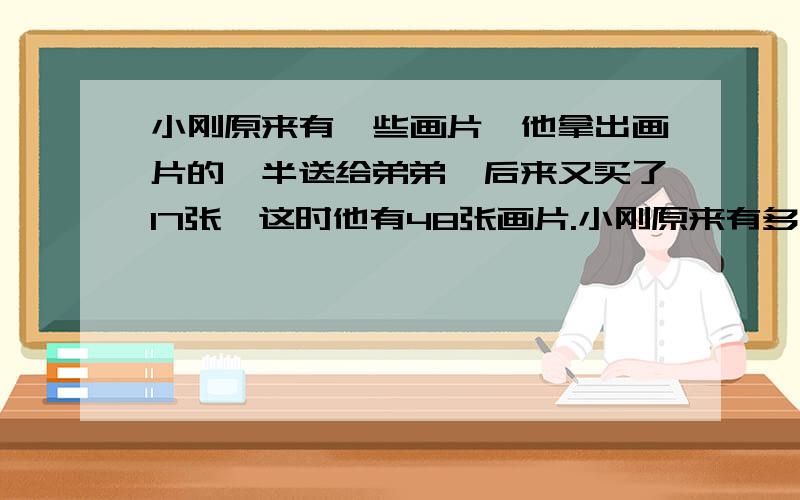 小刚原来有一些画片,他拿出画片的一半送给弟弟,后来又买了17张,这时他有48张画片.小刚原来有多少张画片?