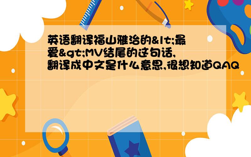 英语翻译福山雅治的<最爱>MV结尾的这句话,翻译成中文是什么意思,很想知道QAQ