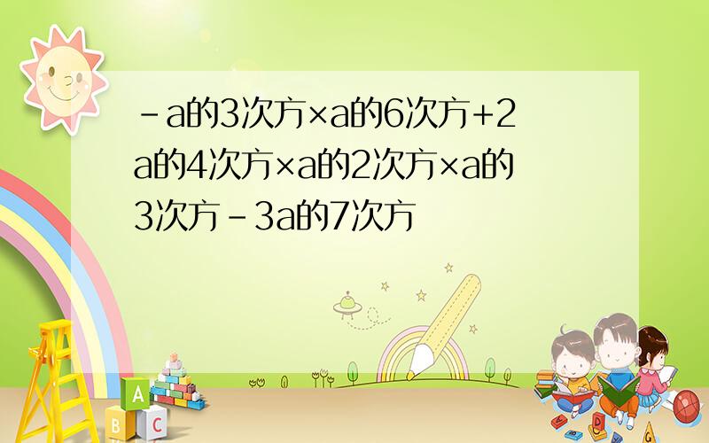 -a的3次方×a的6次方+2a的4次方×a的2次方×a的3次方-3a的7次方