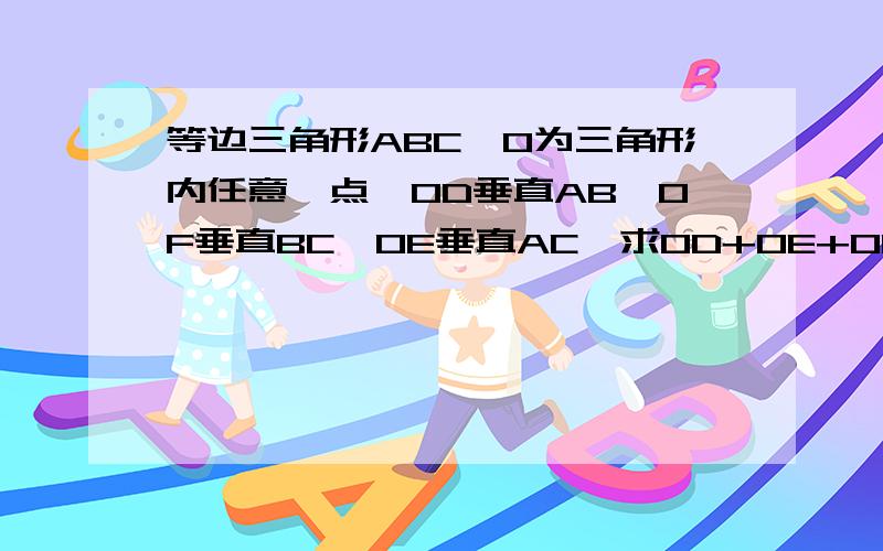 等边三角形ABC,O为三角形内任意一点,OD垂直AB,OF垂直BC,OE垂直AC,求OD+OE+OF=三角形的高