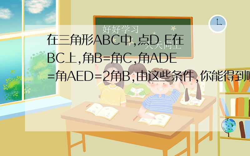 在三角形ABC中,点D E在BC上,角B=角C,角ADE=角AED=2角B,由这些条件,你能得到哪些结论?请证明你的结论