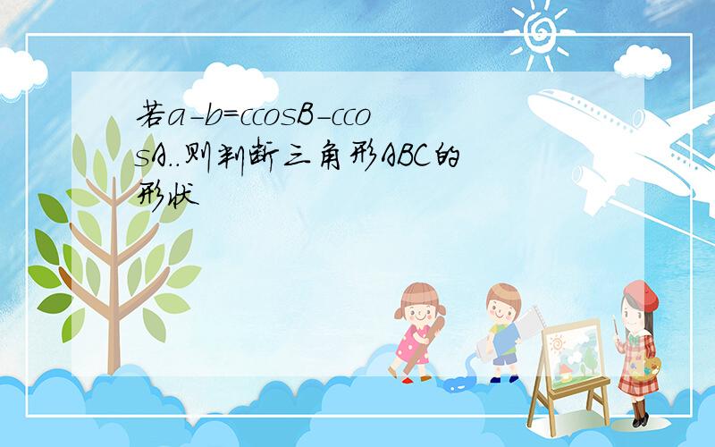 若a-b=ccosB-ccosA..则判断三角形ABC的形状