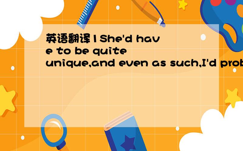 英语翻译1She'd have to be quite unique,and even as such,I'd probably not tolerate her attitude.2My hearing is not so good anymore so the older I get,the less I will be able to communicate.3Avoiding certain foods is a health choice.Is it fussy to