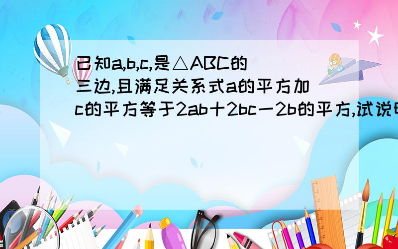 已知a,b,c,是△ABC的三边,且满足关系式a的平方加c的平方等于2ab十2bc一2b的平方,试说明△ABC是等边三角形.