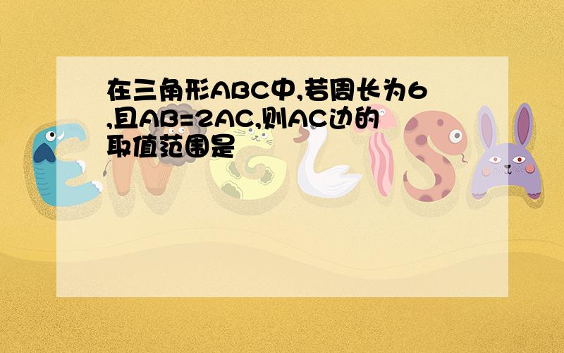 在三角形ABC中,若周长为6,且AB=2AC,则AC边的取值范围是