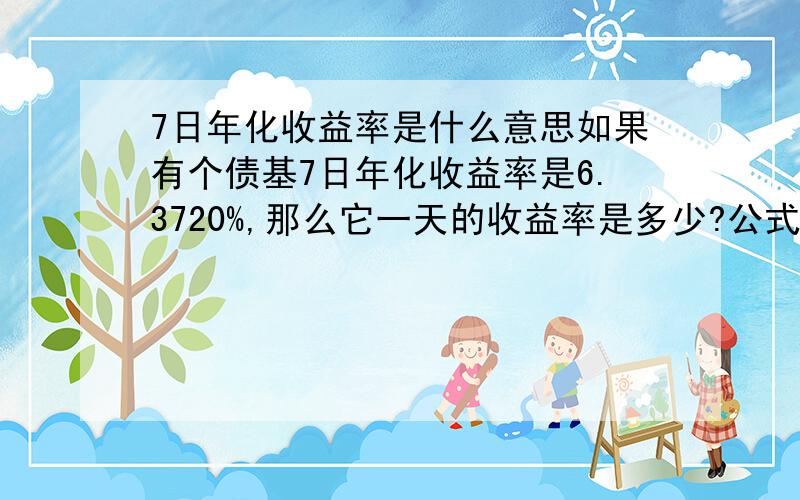 7日年化收益率是什么意思如果有个债基7日年化收益率是6.3720%,那么它一天的收益率是多少?公式是怎么样的?