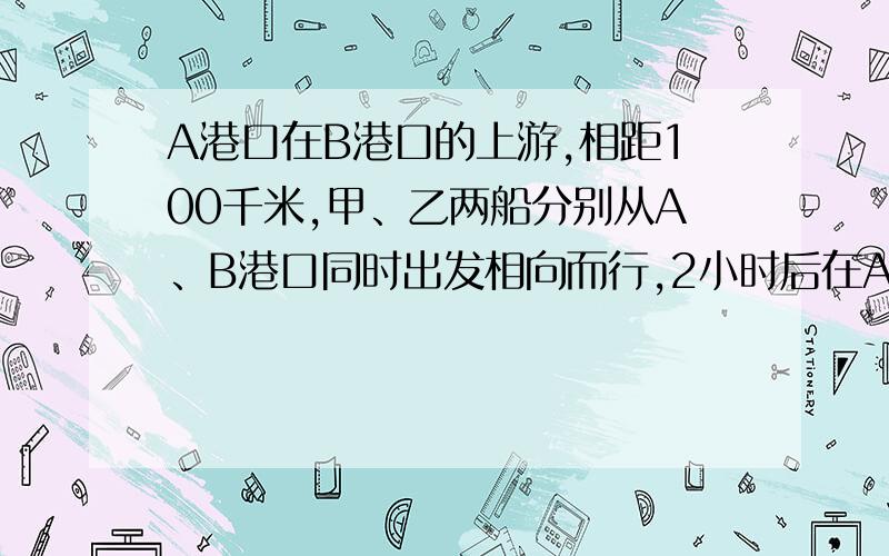 A港口在B港口的上游,相距100千米,甲、乙两船分别从A、B港口同时出发相向而行,2小时后在A、B中点处相遇,如果甲、乙分别从B、A港口同时出发相向而行,则在距A港口70千米处两船相遇.求甲船的