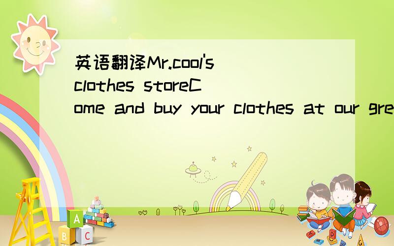 英语翻译Mr.cool's clothes storeCome and buy your clothes at our great sale!We sell all our clothes at very good prices.Do you like sweaters?We have green sweaters for only $15!Yellow sweaters are only $12!Do you need trousers?For boys,we have bla