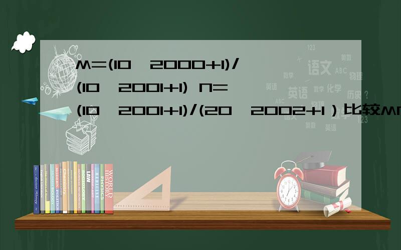 M=(10^2000+1)/(10^2001+1) N=(10^2001+1)/(20^2002+1）比较MN大小