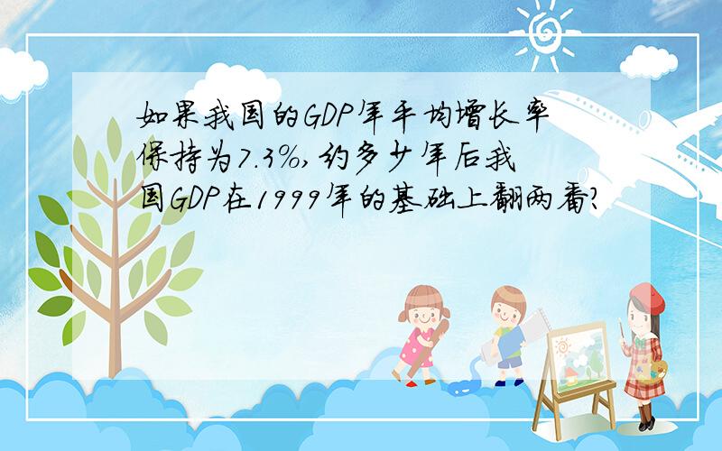 如果我国的GDP年平均增长率保持为7.3%,约多少年后我国GDP在1999年的基础上翻两番?