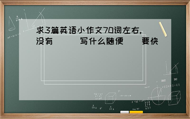 求3篇英语小作文70词左右,没有```写什么随便``要快