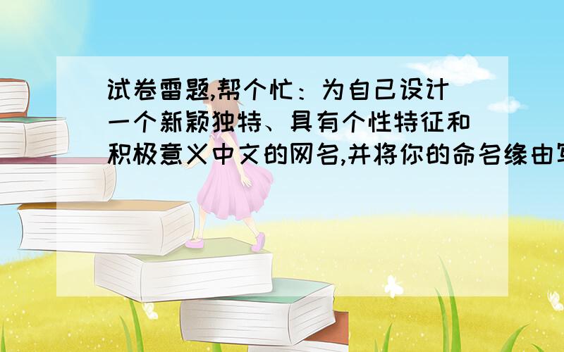 试卷雷题,帮个忙：为自己设计一个新颖独特、具有个性特征和积极意义中文的网名,并将你的命名缘由写清楚,快,