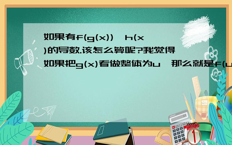 如果有f(g(x))*h(x)的导数.该怎么算呢?我觉得如果把g(x)看做整体为u,那么就是f(u)*h(x),那么这个函数的导函数就是[f(u)*h(x)]`*(u)`么?