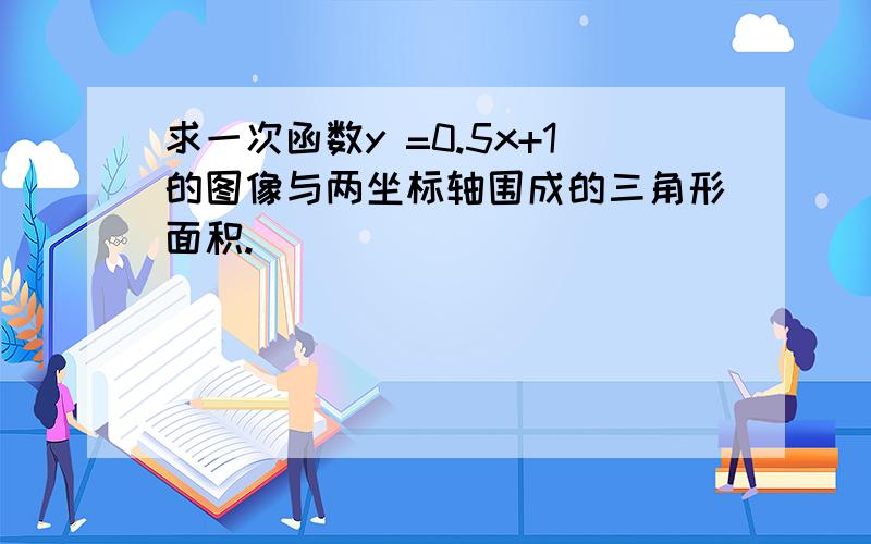 求一次函数y =0.5x+1的图像与两坐标轴围成的三角形面积.