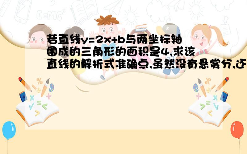 若直线y=2x+b与两坐标轴围成的三角形的面积是4,求该直线的解析式准确点,虽然没有悬赏分,还是希望大家多多帮忙!谢谢了