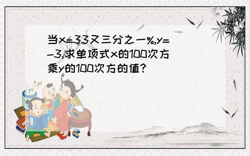 当x=33又三分之一%,y=-3,求单项式x的100次方乘y的100次方的值?