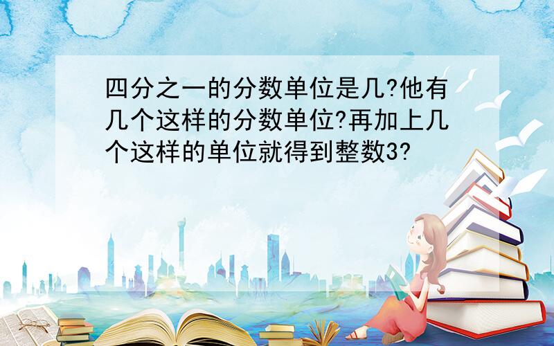 四分之一的分数单位是几?他有几个这样的分数单位?再加上几个这样的单位就得到整数3?