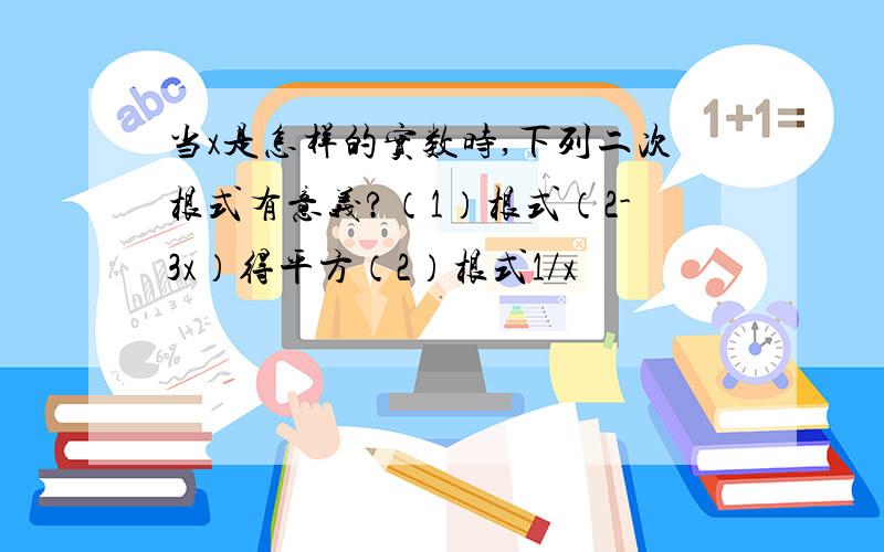 当x是怎样的实数时,下列二次根式有意义?（1）根式（2-3x）得平方（2）根式1/x