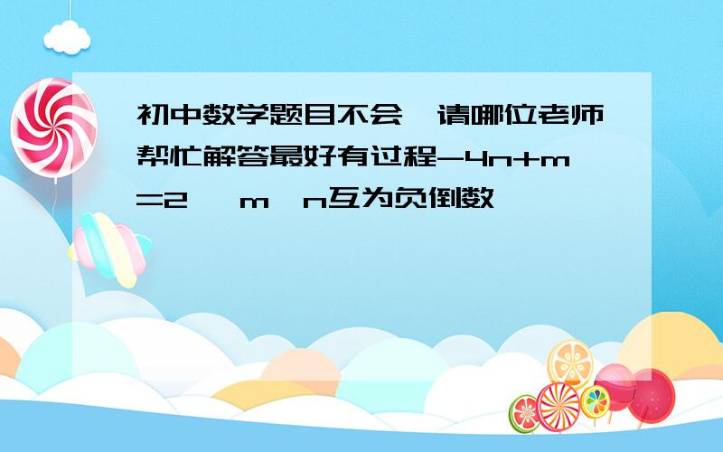 初中数学题目不会,请哪位老师帮忙解答最好有过程-4n+m=2   m、n互为负倒数