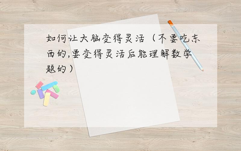 如何让大脑变得灵活（不要吃东西的,要变得灵活后能理解数学题的）