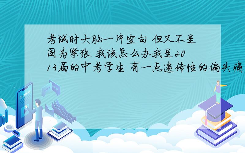 考试时大脑一片空白 但又不是因为紧张 我该怎么办我是2013届的中考学生 有一点遗传性的偏头痛 但现在基本不常发作平时我学习很努力 晚上一般到 2点左右 睡眠一天大约5小时 平时做题时