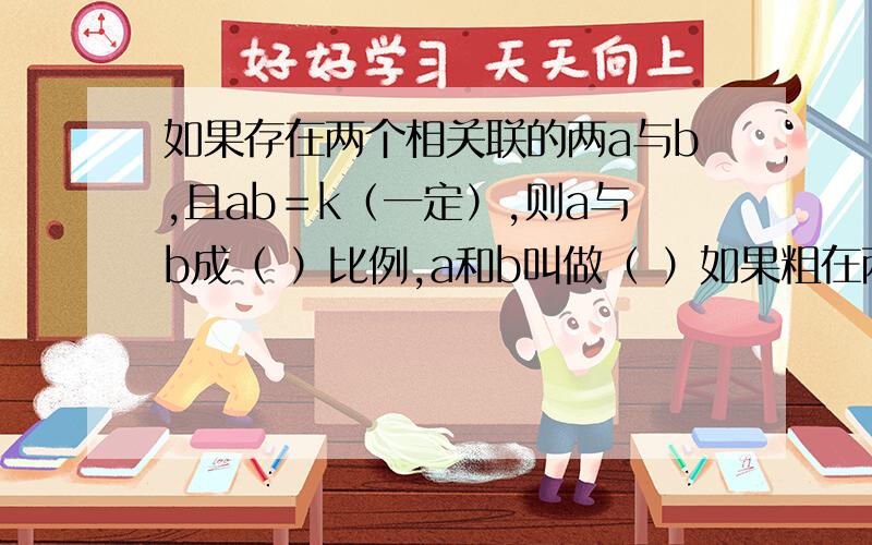 如果存在两个相关联的两a与b,且ab＝k（一定）,则a与b成（ ）比例,a和b叫做（ ）如果粗在两个相关联的量a与b,且a／b＝K（一定）,则a与b成（ ）比例,a和b叫做（ ）