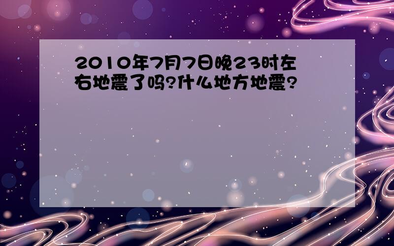 2010年7月7日晚23时左右地震了吗?什么地方地震?