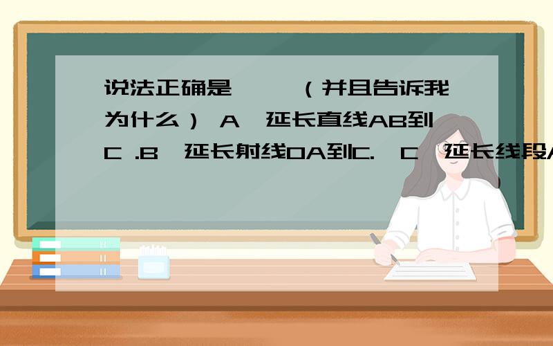 说法正确是{ }（并且告诉我为什么） A　延长直线AB到C .B　延长射线OA到C.　C　延长线段AB到C.