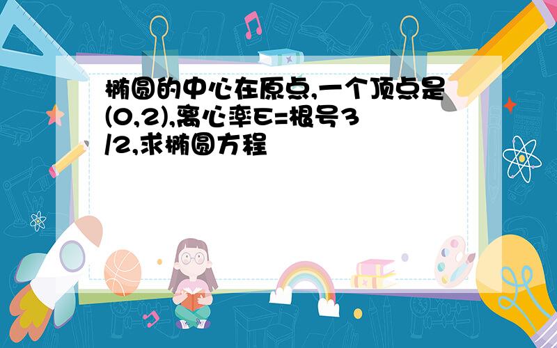 椭圆的中心在原点,一个顶点是(0,2),离心率E=根号3/2,求椭圆方程