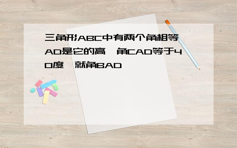 三角形ABC中有两个角相等,AD是它的高,角CAD等于40度,就角BAD