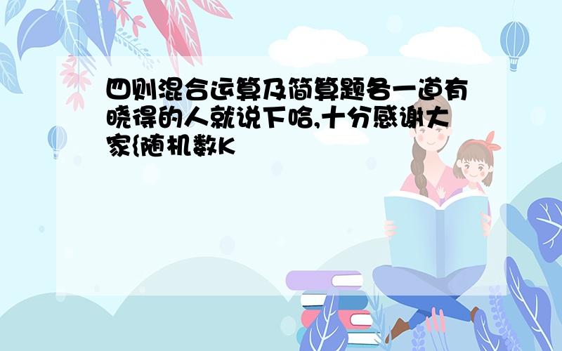 四则混合运算及简算题各一道有晓得的人就说下哈,十分感谢大家{随机数K