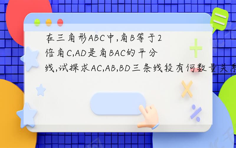 在三角形ABC中,角B等于2倍角C,AD是角BAC的平分线,试探求AC,AB,BD三条线段有何数量关系