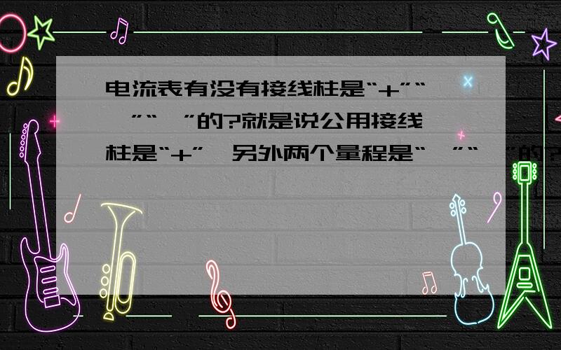 电流表有没有接线柱是“+”“—”“—”的?就是说公用接线柱是“+”,另外两个量程是“—”“—”的?“+”“—”“—”的这一种的最小的量程最小值是？