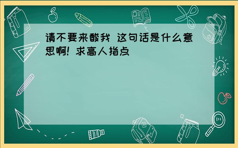 请不要来酸我 这句话是什么意思啊! 求高人指点