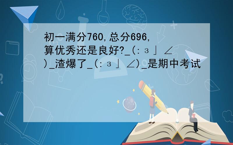 初一满分760,总分696,算优秀还是良好?_(:з」∠)_渣爆了_(:з」∠)_是期中考试