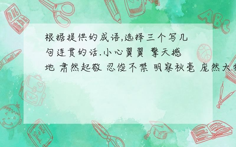 根据提供的成语,选择三个写几句连贯的话.小心翼翼 擎天撼地 肃然起敬 忍俊不禁 明察秋毫 庞然大物