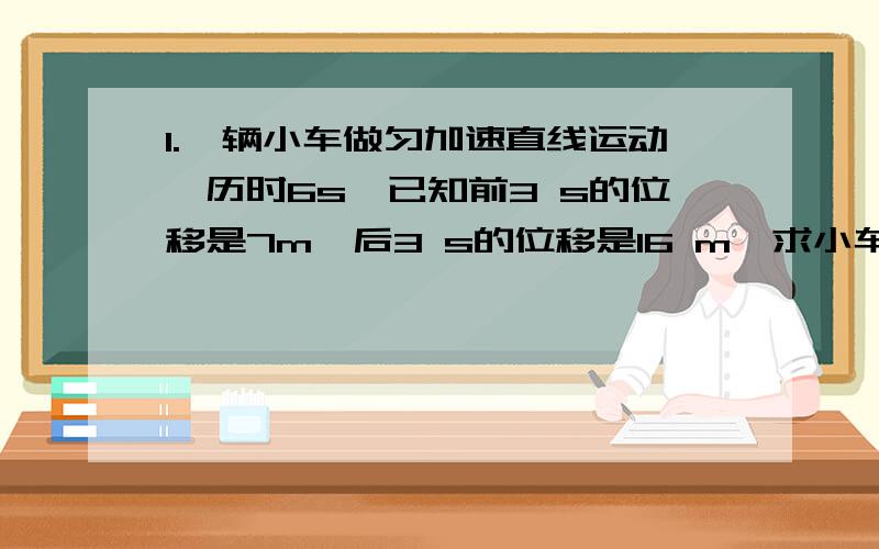 1.一辆小车做匀加速直线运动,历时6s,已知前3 s的位移是7m,后3 s的位移是16 m,求小车的初速度、加速度.2.一物体做初速度为零的匀加速直线运动,第71秒内的位移比第70秒内的位移 大0.2m,那么由此