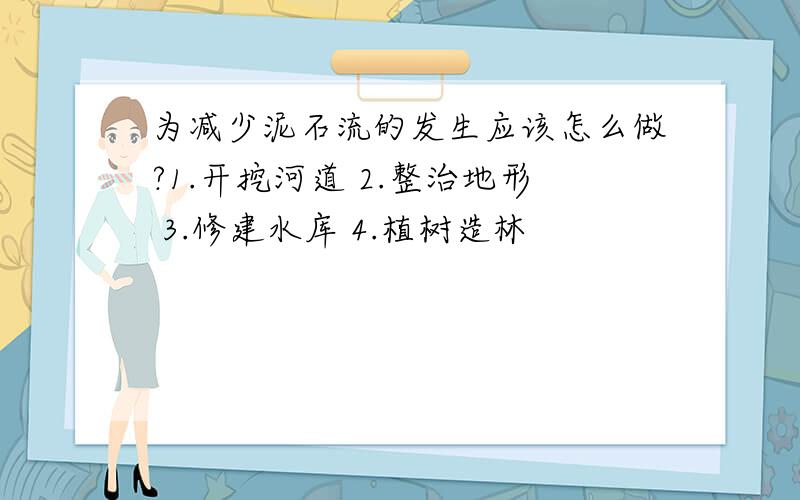 为减少泥石流的发生应该怎么做?1.开挖河道 2.整治地形 3.修建水库 4.植树造林