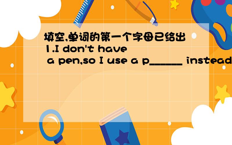 填空,单词的第一个字母已给出1.I don't have a pen,so I use a p______ instead.2.He can't tell the right time because his w____ doesn't work.3.Do you have a b____ bat?4.People in America,Britain and Australia all speak E_____ as their first